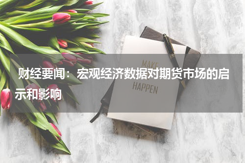  财经要闻：宏观经济数据对期货市场的启示和影响