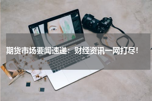  期货市场要闻速递：财经资讯一网打尽！