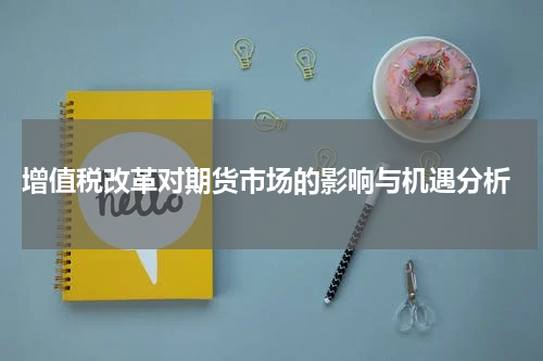  增值税改革对期货市场的影响与机遇分析