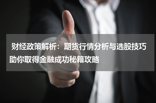  财经政策解析：期货行情分析与选股技巧助你取得金融成功秘籍攻略