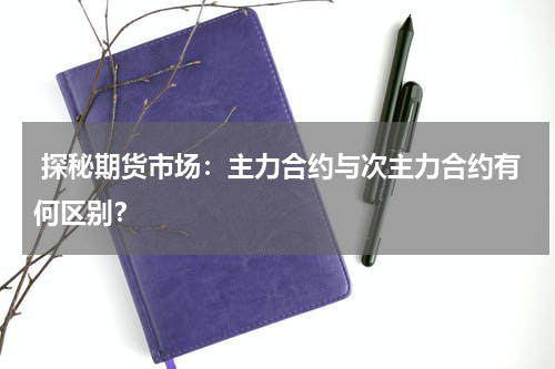  探秘期货市场：主力合约与次主力合约有何区别？