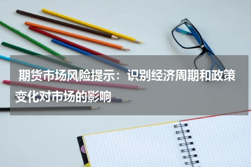  期货市场风险提示：识别经济周期和政策变化对市场的影响
