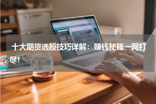  十大期货选股技巧详解：赚钱秘籍一网打尽！