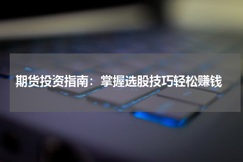  期货投资指南：掌握选股技巧轻松赚钱