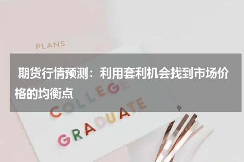  期货行情预测：利用套利机会找到市场价格的均衡点