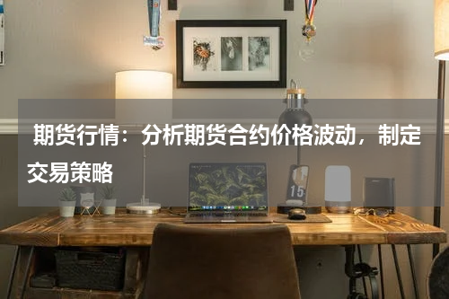  期货行情：分析期货合约价格波动，制定交易策略