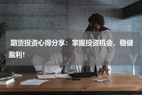  期货投资心得分享：掌握投资机会，稳健盈利！