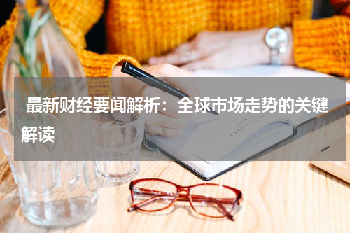  最新财经要闻解析：全球市场走势的关键解读