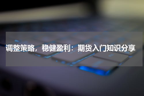  调整策略，稳健盈利：期货入门知识分享