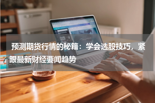  预测期货行情的秘籍：学会选股技巧，紧跟最新财经要闻趋势