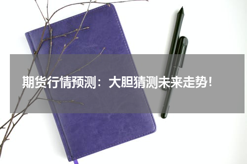  期货行情预测：大胆猜测未来走势！