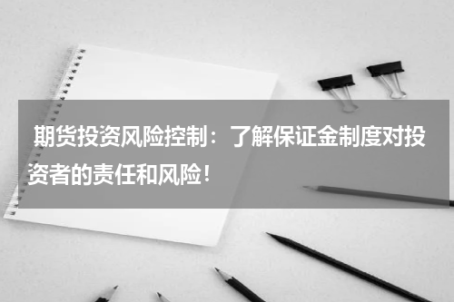  期货投资风险控制：了解保证金制度对投资者的责任和风险！