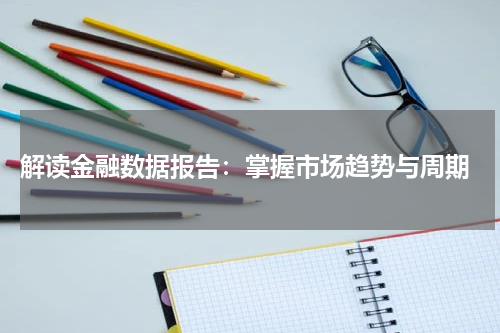  解读金融数据报告：掌握市场趋势与周期