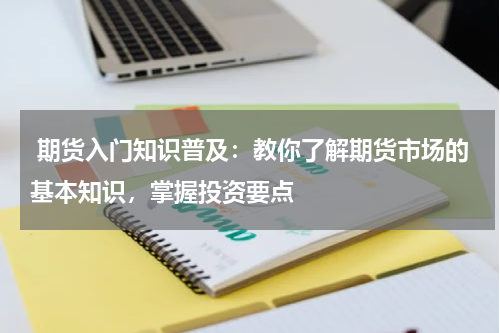  期货入门知识普及：教你了解期货市场的基本知识，掌握投资要点