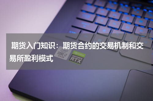  期货入门知识：期货合约的交易机制和交易所盈利模式