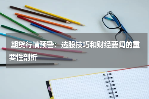  期货行情预警：选股技巧和财经要闻的重要性剖析