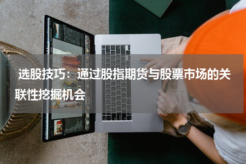  选股技巧：通过股指期货与股票市场的关联性挖掘机会