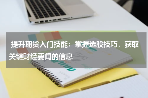  提升期货入门技能：掌握选股技巧，获取关键财经要闻的信息