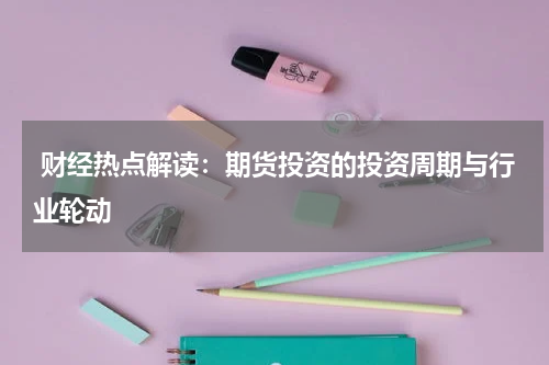  财经热点解读：期货投资的投资周期与行业轮动