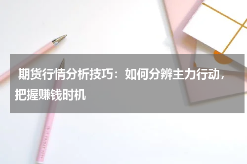  期货行情分析技巧：如何分辨主力行动，把握赚钱时机