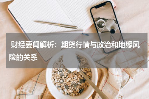  财经要闻解析：期货行情与政治和地缘风险的关系