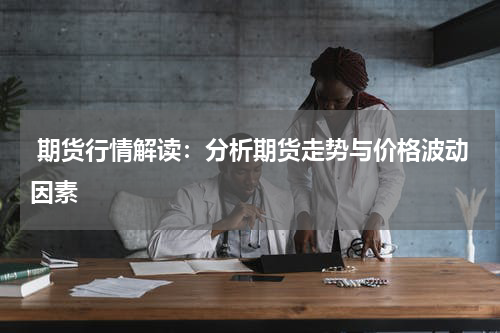  期货行情解读：分析期货走势与价格波动因素