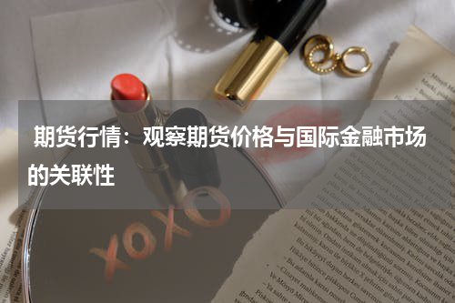  期货行情：观察期货价格与国际金融市场的关联性