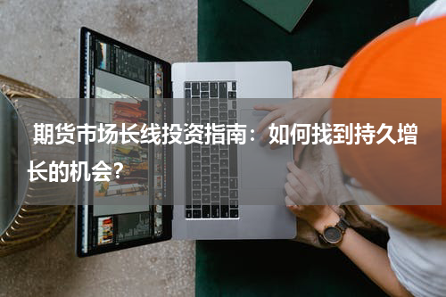  期货市场长线投资指南：如何找到持久增长的机会？