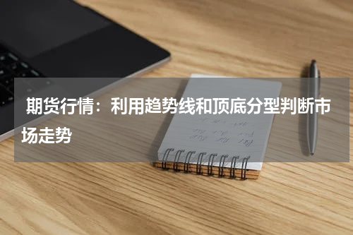  期货行情：利用趋势线和顶底分型判断市场走势