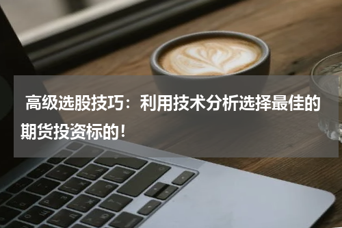  高级选股技巧：利用技术分析选择最佳的期货投资标的！