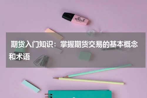 期货入门知识：掌握期货交易的基本概念和术语