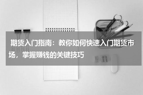  期货入门指南：教你如何快速入门期货市场，掌握赚钱的关键技巧