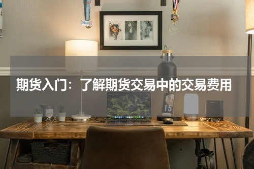  期货入门：了解期货交易中的交易费用