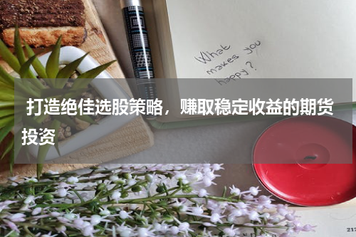  打造绝佳选股策略，赚取稳定收益的期货投资