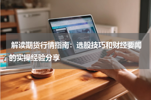  解读期货行情指南：选股技巧和财经要闻的实操经验分享