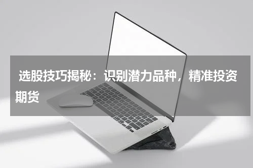  选股技巧揭秘：识别潜力品种，精准投资期货