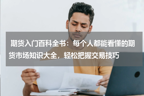  期货入门百科全书：每个人都能看懂的期货市场知识大全，轻松把握交易技巧