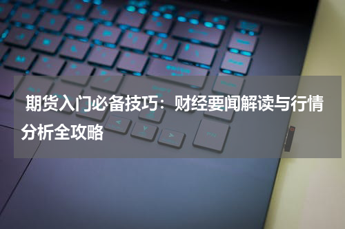  期货入门必备技巧：财经要闻解读与行情分析全攻略