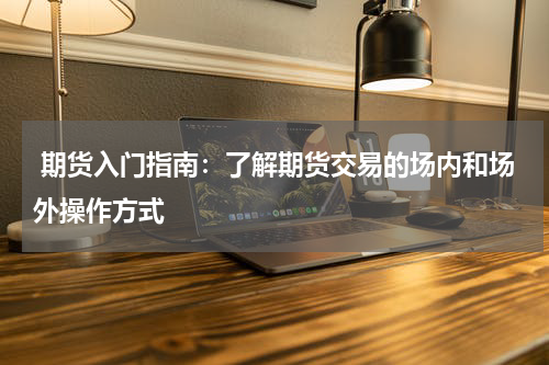  期货入门指南：了解期货交易的场内和场外操作方式
