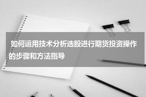  如何运用技术分析选股进行期货投资操作的步骤和方法指导
