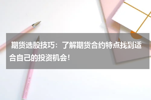  期货选股技巧：了解期货合约特点找到适合自己的投资机会！
