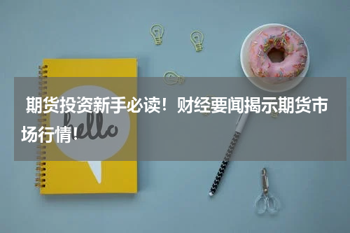  期货投资新手必读！财经要闻揭示期货市场行情！