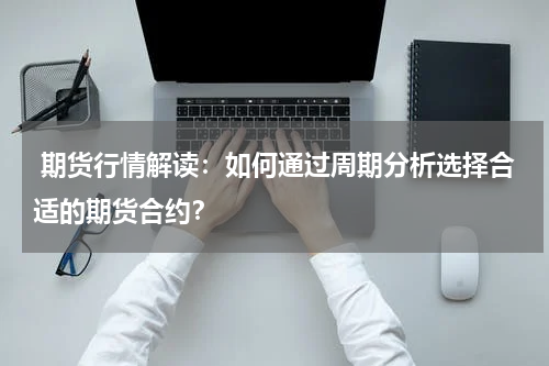  期货行情解读：如何通过周期分析选择合适的期货合约？