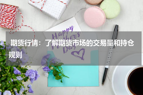  期货行情：了解期货市场的交易量和持仓规则
