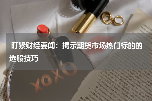  盯紧财经要闻：揭示期货市场热门标的的选股技巧