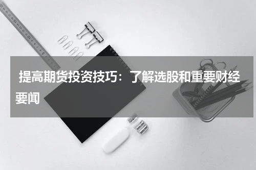  提高期货投资技巧：了解选股和重要财经要闻