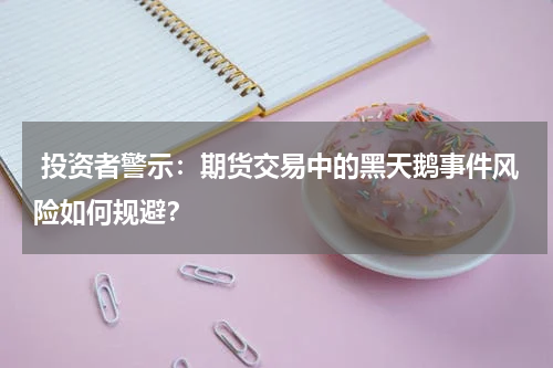  投资者警示：期货交易中的黑天鹅事件风险如何规避？
