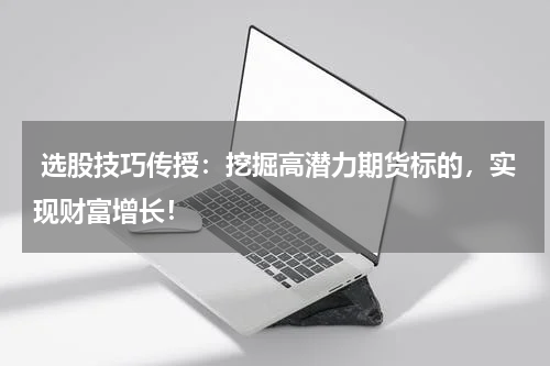  选股技巧传授：挖掘高潜力期货标的，实现财富增长！
