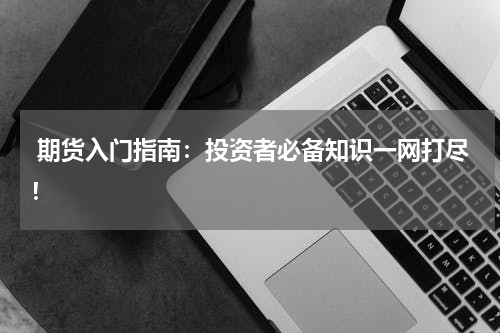  期货入门指南：投资者必备知识一网打尽！