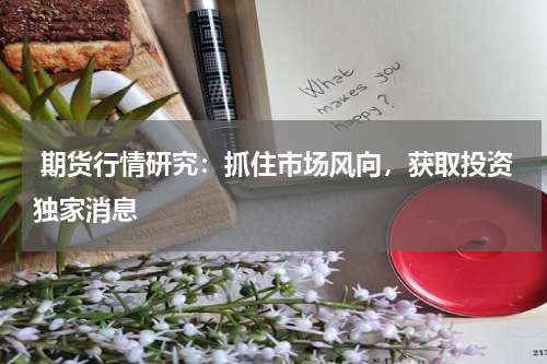  期货行情研究：抓住市场风向，获取投资独家消息